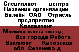 Специалист Call-центра › Название организации ­ Билайн, ОАО › Отрасль предприятия ­ Консалтинг › Минимальный оклад ­ 37 300 - Все города Работа » Вакансии   . Кировская обл.,Сезенево д.